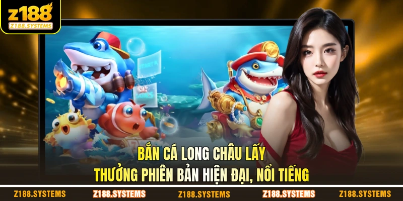 Bắn cá long châu lấy thưởng phiên bản hiện đại, nổi tiếng