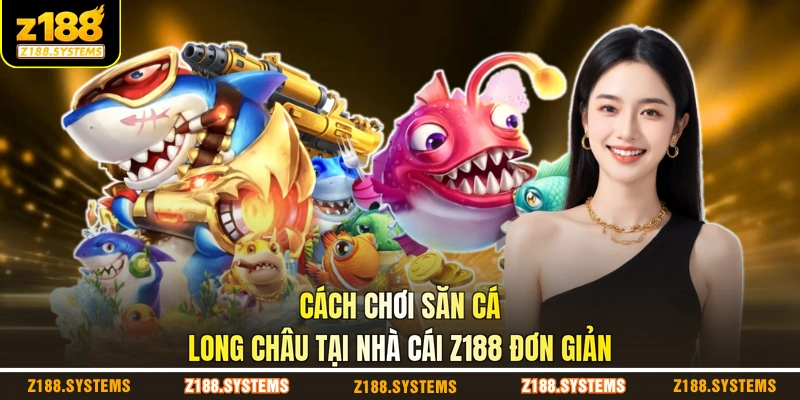 Cách chơi săn cá long châu tại nhà cái Z188 đơn giản