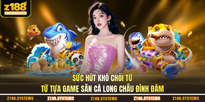 Sức hút khó chối từ từ tựa game săn cá long châu đình đám